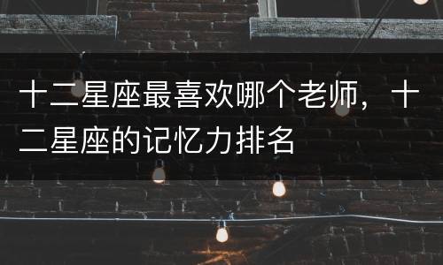 十二星座最喜欢哪个老师，十二星座的记忆力排名