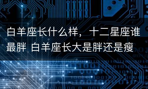 白羊座长什么样，十二星座谁最胖 白羊座长大是胖还是瘦