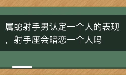 属蛇射手男认定一个人的表现，射手座会暗恋一个人吗