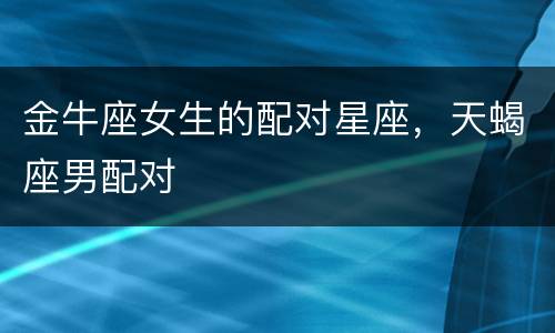 金牛座女生的配对星座，天蝎座男配对