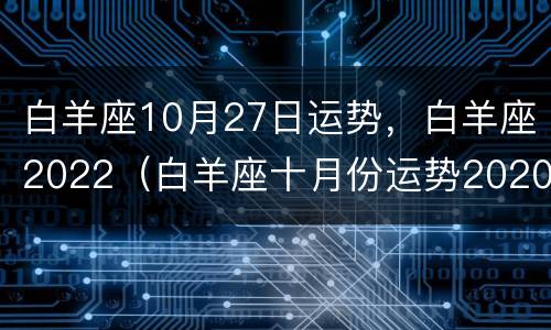 白羊座10月27日运势，白羊座2022（白羊座十月份运势2020）