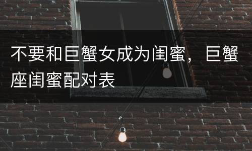 不要和巨蟹女成为闺蜜，巨蟹座闺蜜配对表