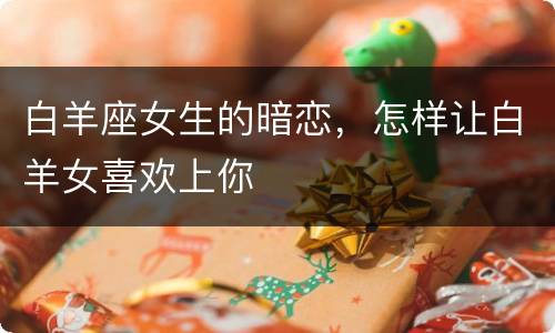 白羊座女生的暗恋，怎样让白羊女喜欢上你