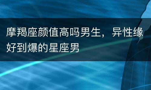 摩羯座颜值高吗男生，异性缘好到爆的星座男