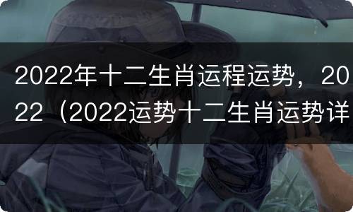2022年十二生肖运程运势，2022（2022运势十二生肖运势详解）