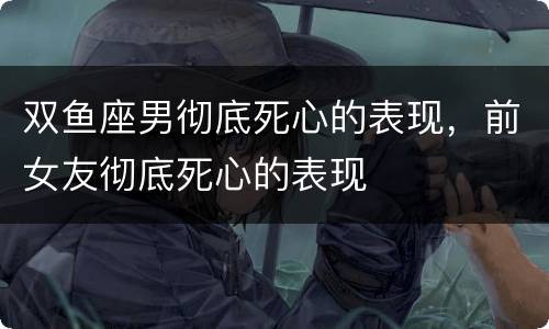 双鱼座男彻底死心的表现，前女友彻底死心的表现