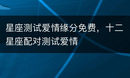 星座测试爱情缘分免费，十二星座配对测试爱情