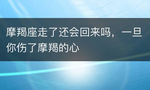 摩羯座走了还会回来吗，一旦你伤了摩羯的心
