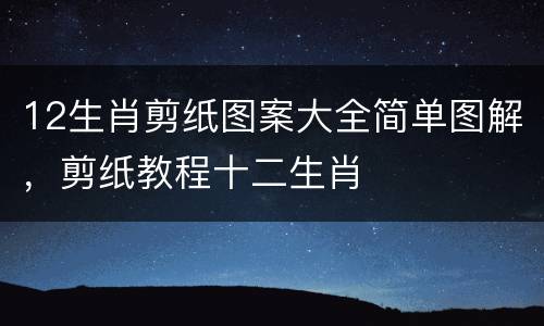 12生肖剪纸图案大全简单图解，剪纸教程十二生肖