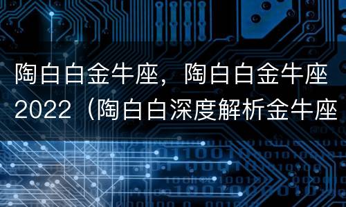 陶白白金牛座，陶白白金牛座2022（陶白白深度解析金牛座）