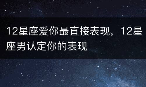 12星座爱你最直接表现，12星座男认定你的表现