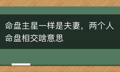 命盘主星一样是夫妻，两个人命盘相交啥意思