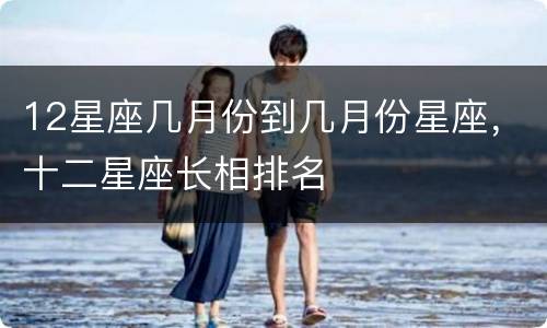 12星座几月份到几月份星座，十二星座长相排名