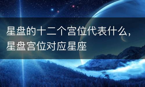 星盘的十二个宫位代表什么，星盘宫位对应星座