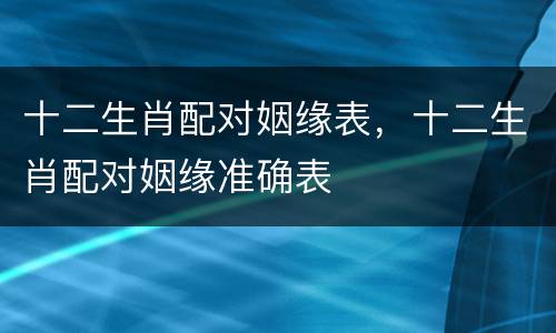 十二生肖配对姻缘表，十二生肖配对姻缘准确表