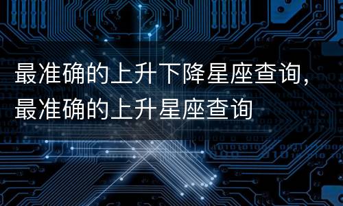 最准确的上升下降星座查询，最准确的上升星座查询