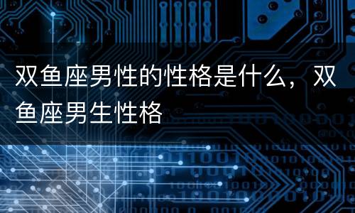 双鱼座男性的性格是什么，双鱼座男生性格
