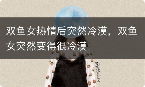 双鱼女热情后突然冷漠，双鱼女突然变得很冷漠