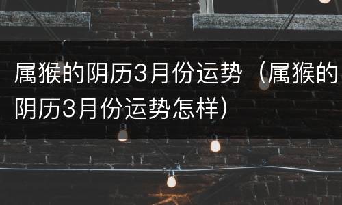 属猴的阴历3月份运势（属猴的阴历3月份运势怎样）