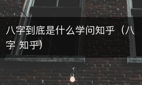 八字到底是什么学问知乎（八字 知乎）