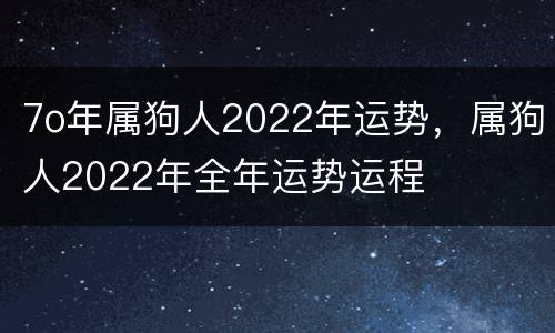 7o年属狗人2022年运势，属狗人2022年全年运势运程