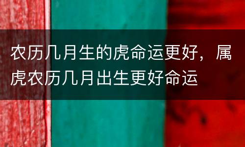 农历几月生的虎命运更好，属虎农历几月出生更好命运