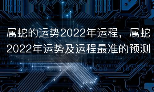 属蛇的运势2022年运程，属蛇2022年运势及运程最准的预测