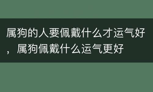 属狗的人要佩戴什么才运气好，属狗佩戴什么运气更好