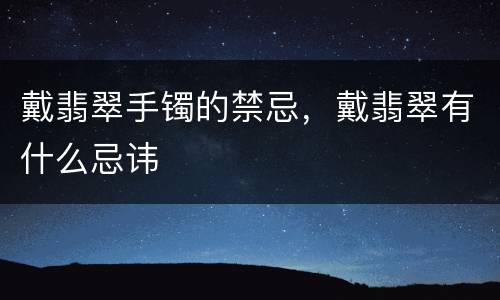 戴翡翠手镯的禁忌，戴翡翠有什么忌讳