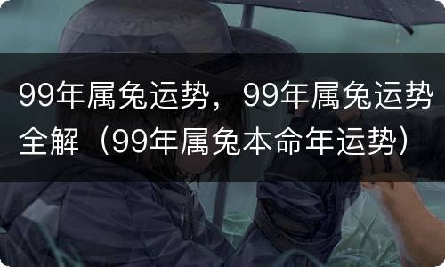 99年属兔运势，99年属兔运势全解（99年属兔本命年运势）