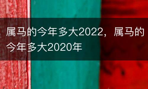 属马的今年多大2022，属马的今年多大2020年