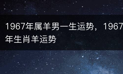 1967年属羊男一生运势，1967年生肖羊运势