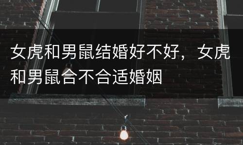 女虎和男鼠结婚好不好，女虎和男鼠合不合适婚姻