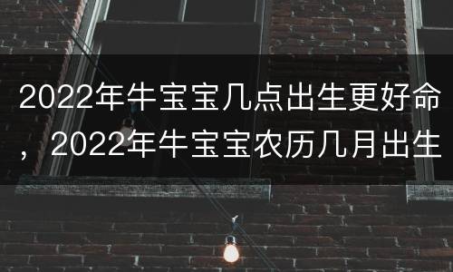 2022年牛宝宝几点出生更好命，2022年牛宝宝农历几月出生更好命