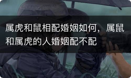 属虎和鼠相配婚姻如何，属鼠和属虎的人婚姻配不配