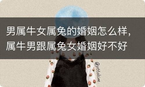 男属牛女属兔的婚姻怎么样，属牛男跟属兔女婚姻好不好