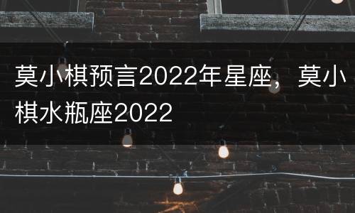莫小棋预言2022年星座，莫小棋水瓶座2022