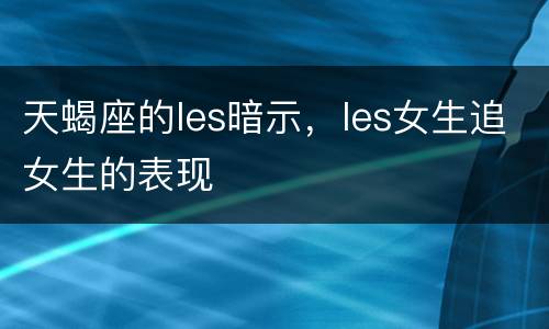 天蝎座的les暗示，les女生追女生的表现