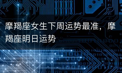 摩羯座女生下周运势最准，摩羯座明日运势