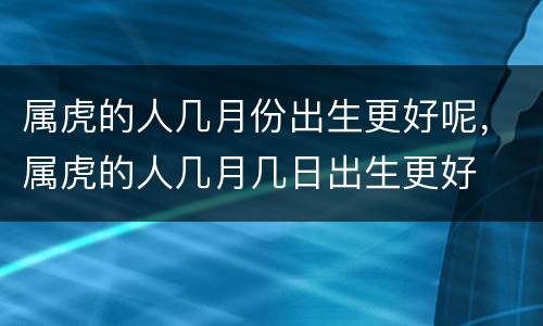 属虎的人几月份出生更好呢，属虎的人几月几日出生更好