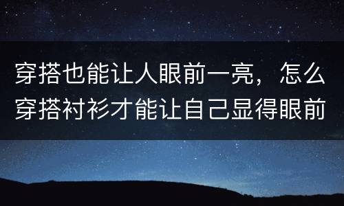 穿搭也能让人眼前一亮，怎么穿搭衬衫才能让自己显得眼前一亮？
