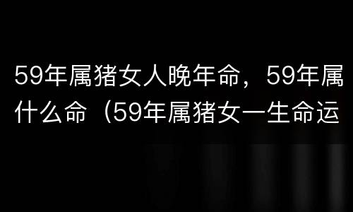 59年属猪女人晚年命，59年属什么命（59年属猪女一生命运）