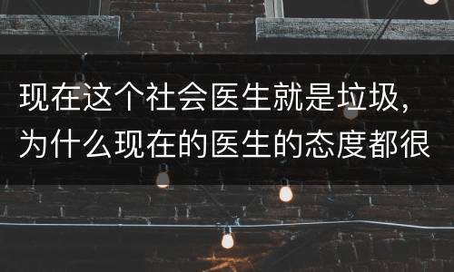 现在这个社会医生就是垃圾，为什么现在的医生的态度都很恶劣（某些角度可以