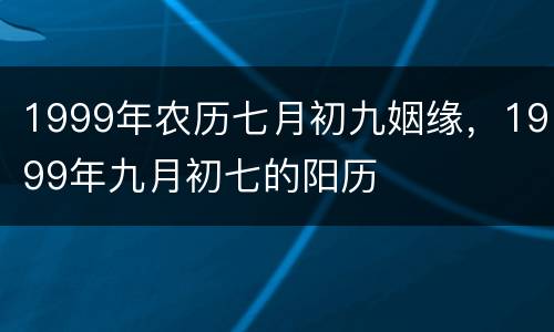 1999年农历七月初九姻缘，1999年九月初七的阳历