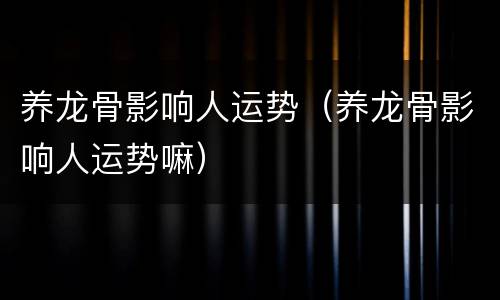 养龙骨影响人运势（养龙骨影响人运势嘛）