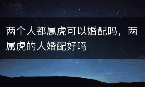 两个人都属虎可以婚配吗，两属虎的人婚配好吗