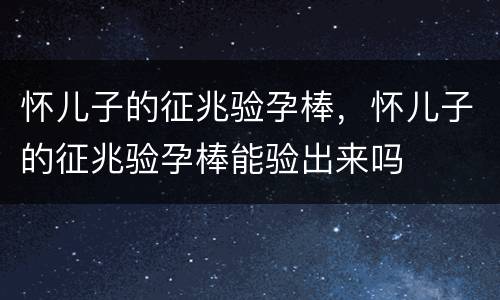 怀儿子的征兆验孕棒，怀儿子的征兆验孕棒能验出来吗