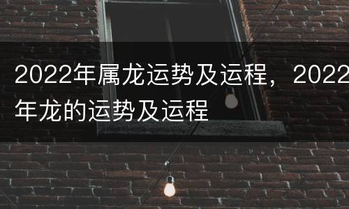 2022年属龙运势及运程，2022年龙的运势及运程