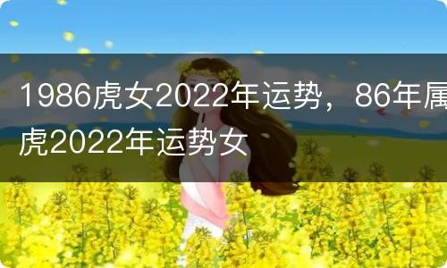 1986虎女2022年运势，86年属虎2022年运势女