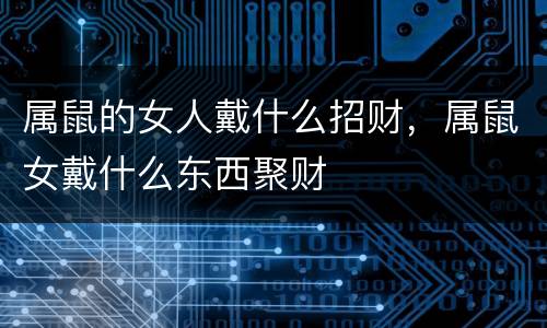 属鼠的女人戴什么招财，属鼠女戴什么东西聚财